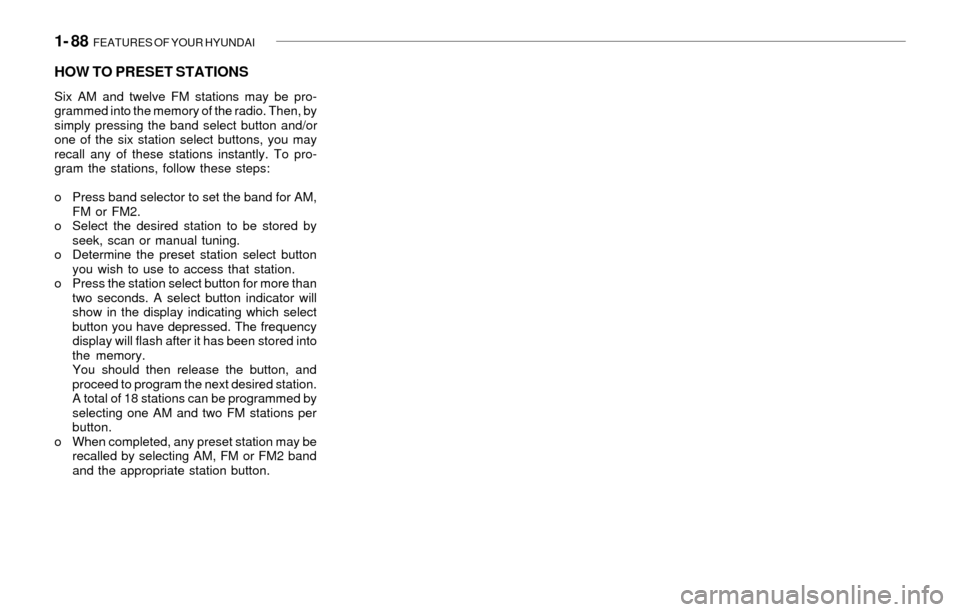 Hyundai Santa Fe 2003 Owners Manual 1- 88 FEATURES OF YOUR HYUNDAI
HOW TO PRESET STATIONS
Six AM and twelve FM stations may be pro-
grammed into the memory of the radio. Then, by
simply pressing the band select button and/or
one of the Hyundai Santa Fe 2003 Owners Manual 1- 88 FEATURES OF YOUR HYUNDAI
HOW TO PRESET STATIONS
Six AM and twelve FM stations may be pro-
grammed into the memory of the radio. Then, by
simply pressing the band select button and/or
one of the