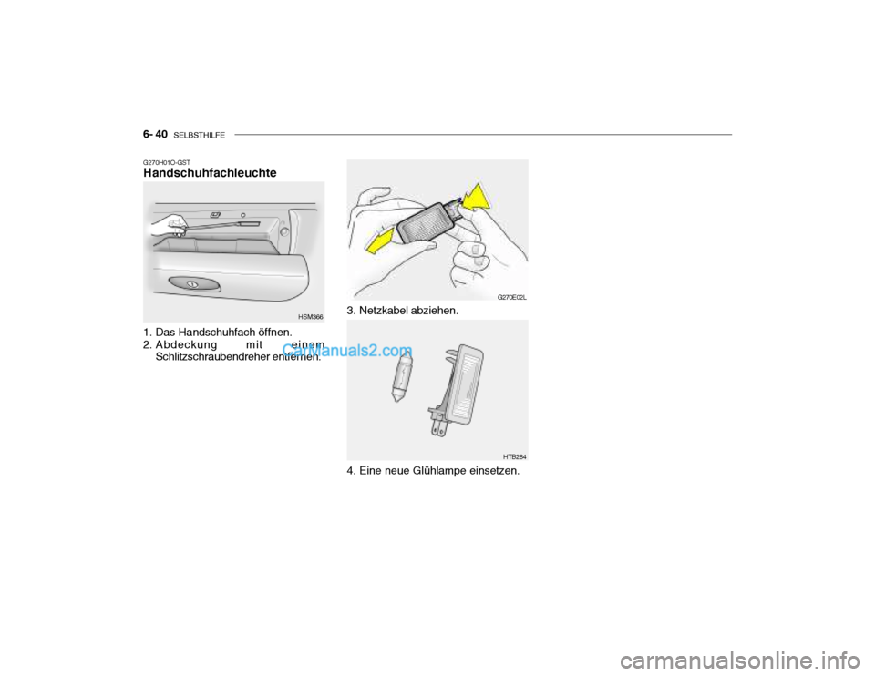Hyundai Santa Fe 2003 Betriebsanleitung (in German) 6- 40 SELBSTHILFE
G270H01O-GST Handschuhfachleuchte
1. Das Handschuhfach öffnen.
2. Abdeckung mit einem Schlitzschraubendreher entfernen. HSM366
G270E02L
HTB284
3. Netzkabel abziehen.
4. Eine neu Hyundai Santa Fe 2003 Betriebsanleitung (in German) 6- 40 SELBSTHILFE
G270H01O-GST Handschuhfachleuchte
1. Das Handschuhfach öffnen.
2. Abdeckung mit einem Schlitzschraubendreher entfernen. HSM366
G270E02L
HTB284
3. Netzkabel abziehen.
4. Eine neu