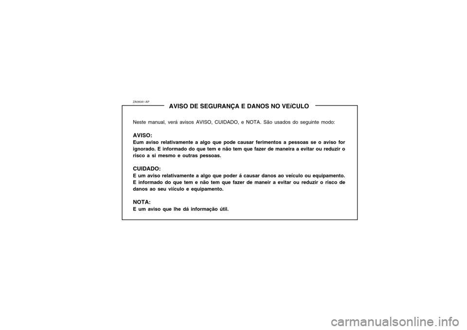 Hyundai Santa Fe 2003 Manual do proprietário (in Portuguese) ZA080A1-APAVISO DE SEGURANÇA E DANOS NO VEíCULO
Neste manual, verá avisos AVISO, CUIDADO, e NOTA. São usados do seguinte modo: AVISO: Eum aviso relativamente a algo que pode causar ferimentos a pe Hyundai Santa Fe 2003 Manual do proprietário (in Portuguese) ZA080A1-APAVISO DE SEGURANÇA E DANOS NO VEíCULO
Neste manual, verá avisos AVISO, CUIDADO, e NOTA. São usados do seguinte modo: AVISO: Eum aviso relativamente a algo que pode causar ferimentos a pe