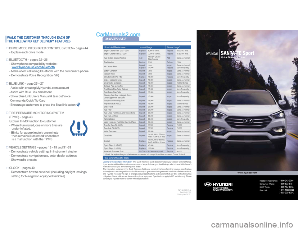 Hyundai Santa Fe Sport 2018 Quick Reference Guide Scheduled Maintenance Normal Usage Severe Usage*Engine Oil and Filter (2.0 T-GDI)* Replace 6,000 or 6 mos. Replace 3,000 or 3 mos.
Engine Oil and Filter (2.4 GDI)* Replace 7,500 or 12 mos. Replace Hyundai Santa Fe Sport 2018 Quick Reference Guide Scheduled Maintenance Normal Usage Severe Usage*Engine Oil and Filter (2.0 T-GDI)* Replace 6,000 or 6 mos. Replace 3,000 or 3 mos.
Engine Oil and Filter (2.4 GDI)* Replace 7,500 or 12 mos. Replace
