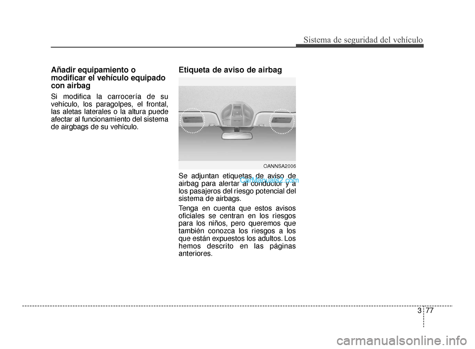 Hyundai Santa Fe Sport 2018  Manual del propietario (in Spanish) 377
Sistema de seguridad del vehículo
Añadir equipamiento o
modificar el vehículo equipado
con airbag
Si modifica la carrocería de su
vehículo, los paragolpes, el frontal,
las aletas laterales o 