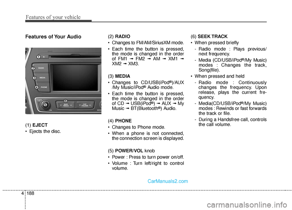 Hyundai Santa Fe Sport 2017  Owners Manual Features of your vehicle
188
4
Features of Your Audio
(1)  EJECT
 Ejects the disc. (2) 
RADIO
 Changes to FM/AM/SiriusXM mode.
 Each time the button is pressed, the mode is changed in the order
of FM1