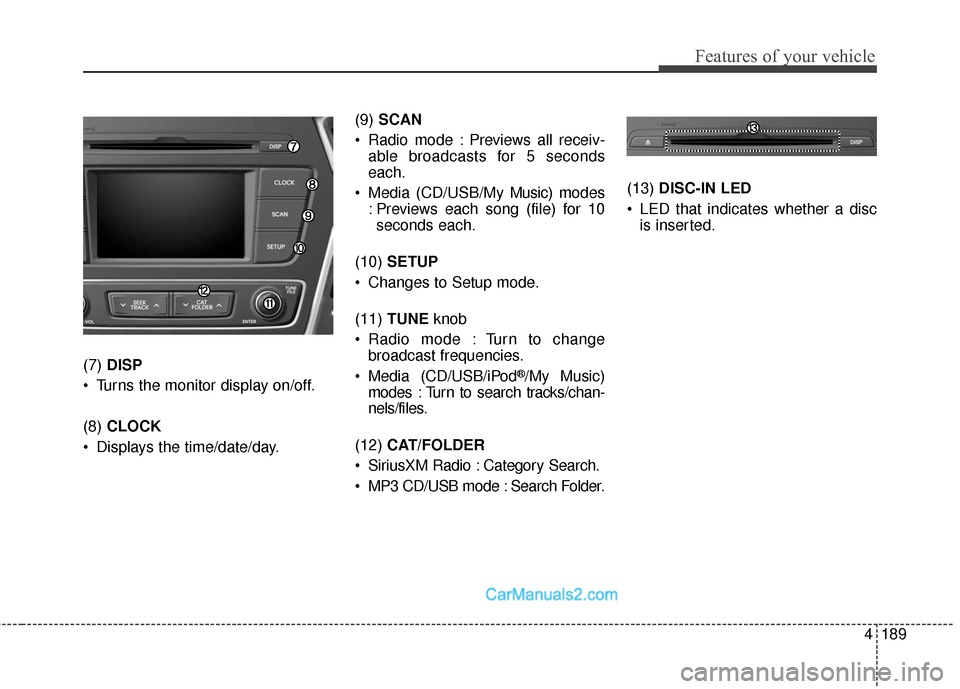 Hyundai Santa Fe Sport 2017  Owners Manual 4189
Features of your vehicle
(7) DISP
 Turns the monitor display on/off.
(8)  CLOCK
 Displays the time/date/day. (9) 
SCAN
 Radio mode : Previews all receiv- able broadcasts for 5 seconds
each.
 Medi