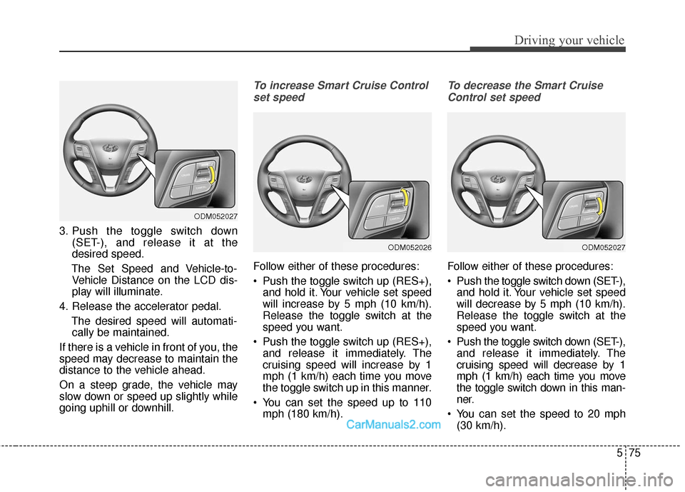 Hyundai Santa Fe Sport 2017 Owners Manual 575
Driving your vehicle
3. Push the toggle switch down(SET-), and release it at the
desired speed.
The Set Speed and Vehicle-to- Vehicle Distance on the LCD dis-
play will illuminate.
4. Release the Hyundai Santa Fe Sport 2017 Owners Manual 575
Driving your vehicle
3. Push the toggle switch down(SET-), and release it at the
desired speed.
The Set Speed and Vehicle-to- Vehicle Distance on the LCD dis-
play will illuminate.
4. Release the