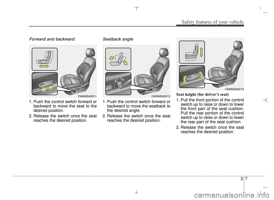 Hyundai Santa Fe Sport 2016 Owners Guide 37
Safety features of your vehicle
Forward and backward
1. Push the control switch forward orbackward to move the seat to the
desired position.
2. Release the switch once the seat reaches the desired Hyundai Santa Fe Sport 2016 Owners Guide 37
Safety features of your vehicle
Forward and backward
1. Push the control switch forward orbackward to move the seat to the
desired position.
2. Release the switch once the seat reaches the desired