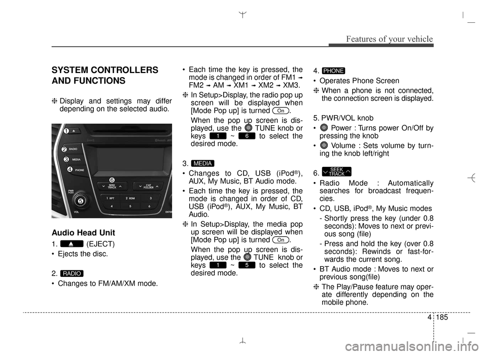 Hyundai Santa Fe Sport 2016 Owners Manual 4185
Features of your vehicle
SYSTEM CONTROLLERS
AND FUNCTIONS
❈Display and settings may differ
depending on the selected audio.
Audio Head Unit
1. (EJECT)
Ejects the disc.
2.
Changes to FM/AM/XM Hyundai Santa Fe Sport 2016 Owners Manual 4185
Features of your vehicle
SYSTEM CONTROLLERS
AND FUNCTIONS
❈Display and settings may differ
depending on the selected audio.
Audio Head Unit
1. (EJECT)
Ejects the disc.
2.
Changes to FM/AM/XM