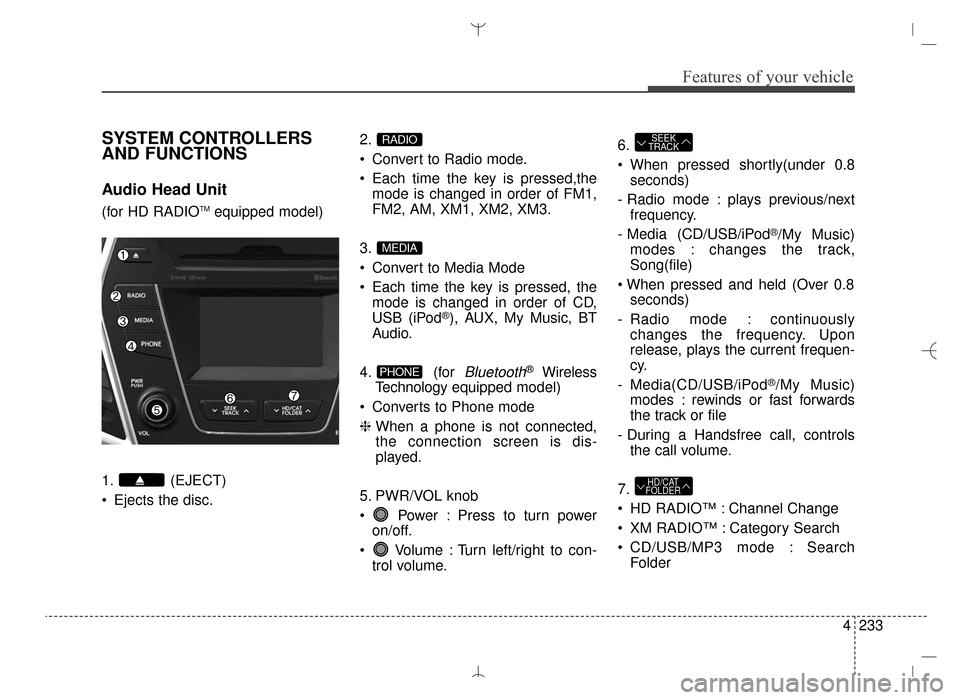 Hyundai Santa Fe Sport 2016 Owners Manual 4233
Features of your vehicle
SYSTEM CONTROLLERS
AND FUNCTIONS
Audio Head Unit
(for HD RADIOTMequipped model)
1. (EJECT)
Ejects the disc. 2.
Convert to Radio mode.
Each time the key is pressed,the Hyundai Santa Fe Sport 2016 Owners Manual 4233
Features of your vehicle
SYSTEM CONTROLLERS
AND FUNCTIONS
Audio Head Unit
(for HD RADIOTMequipped model)
1. (EJECT)
Ejects the disc. 2.
Convert to Radio mode.
Each time the key is pressed,the