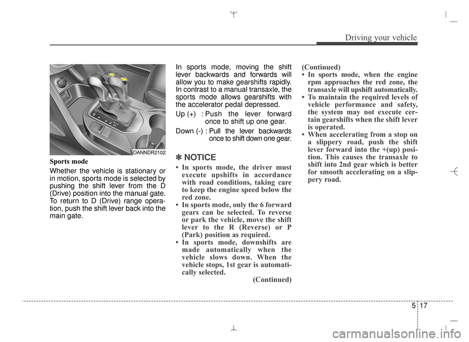 Hyundai Santa Fe Sport 2016 Owners Manual 517
Driving your vehicle
Sports mode
Whether the vehicle is stationary or
in motion, sports mode is selected by
pushing the shift lever from the D
(Drive) position into the manual gate.
To return to D Hyundai Santa Fe Sport 2016 Owners Manual 517
Driving your vehicle
Sports mode
Whether the vehicle is stationary or
in motion, sports mode is selected by
pushing the shift lever from the D
(Drive) position into the manual gate.
To return to D