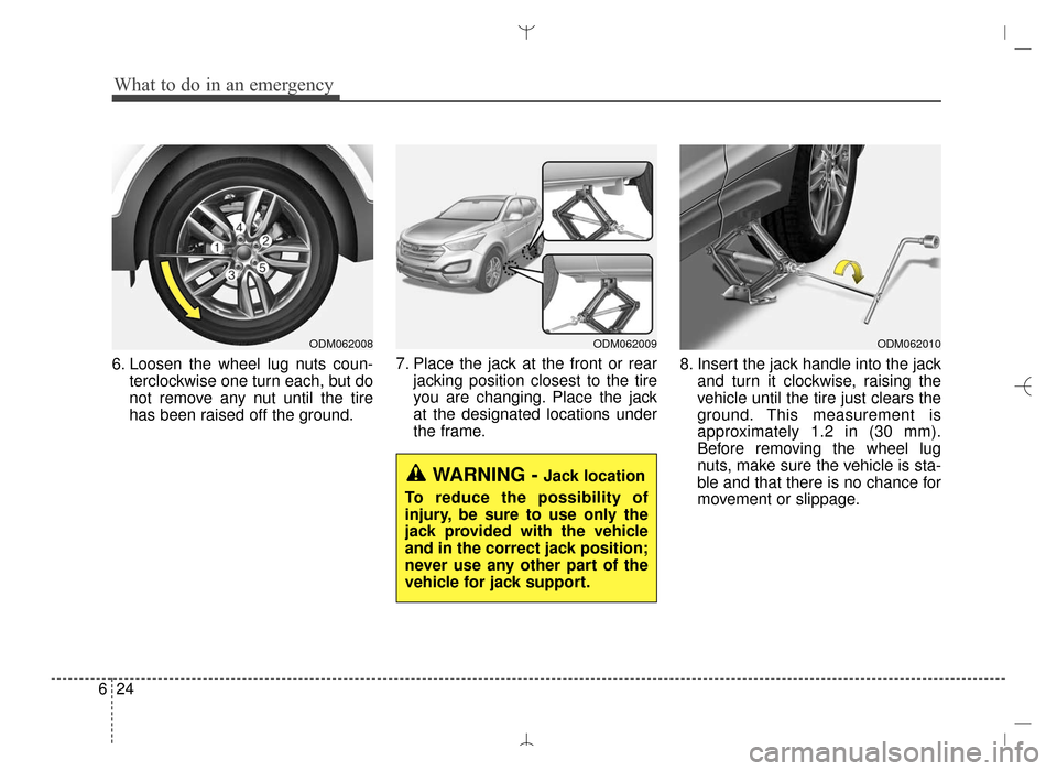 Hyundai Santa Fe Sport 2016  Owners Manual What to do in an emergency
24
6
6. Loosen the wheel lug nuts coun-
terclockwise one turn each, but do
not remove any nut until the tire
has been raised off the ground. 7. Place the jack at the front o