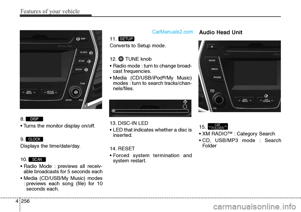 Hyundai Santa Fe Sport 2015  Owners Manual Features of your vehicle
256 4
8.
• Turns the monitor display on/off.
9.
Displays the time/date/day.
10.
• Radio Mode : previews all receiv-
able broadcasts for 5 seconds each
• Media (CD/USB/My