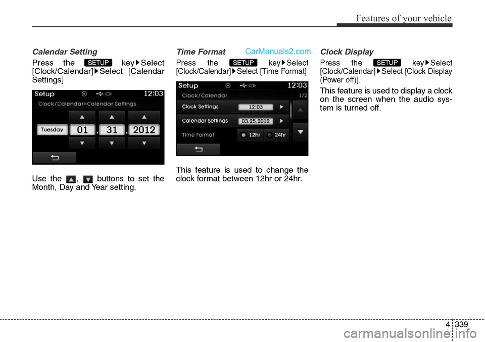 Hyundai Santa Fe Sport 2015  Owners Manual 4339
Features of your vehicle
Calendar Setting
Press the  key Select
[Clock/Calendar] Select [Calendar
Settings]
Use the  ,  buttons to set the
Month, Day and Year setting.
Time Format
Press the  key 