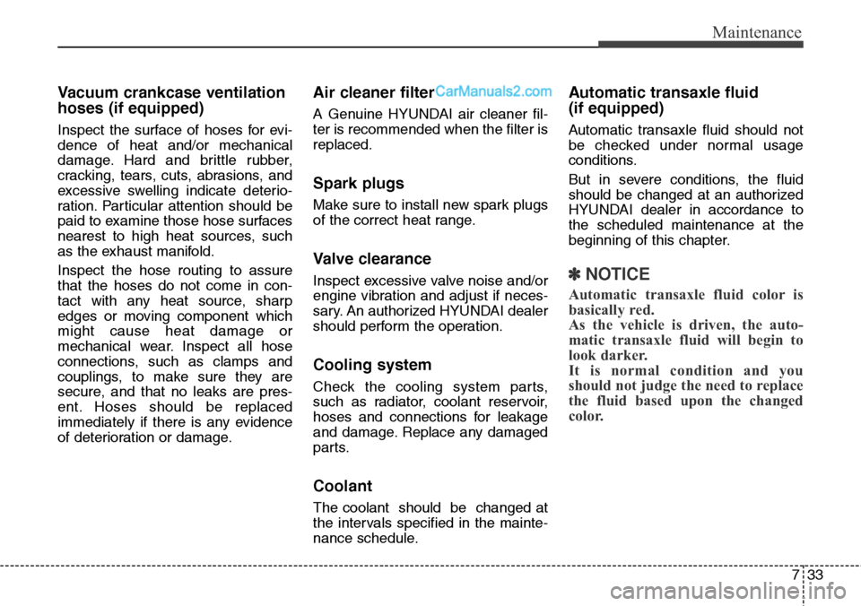 Hyundai Santa Fe Sport 2015  Owners Manual 733
Maintenance
Vacuum crankcase ventilation
hoses (if equipped)
Inspect the surface of hoses for evi-
dence of heat and/or mechanical
damage. Hard and brittle rubber,
cracking, tears, cuts, abrasions