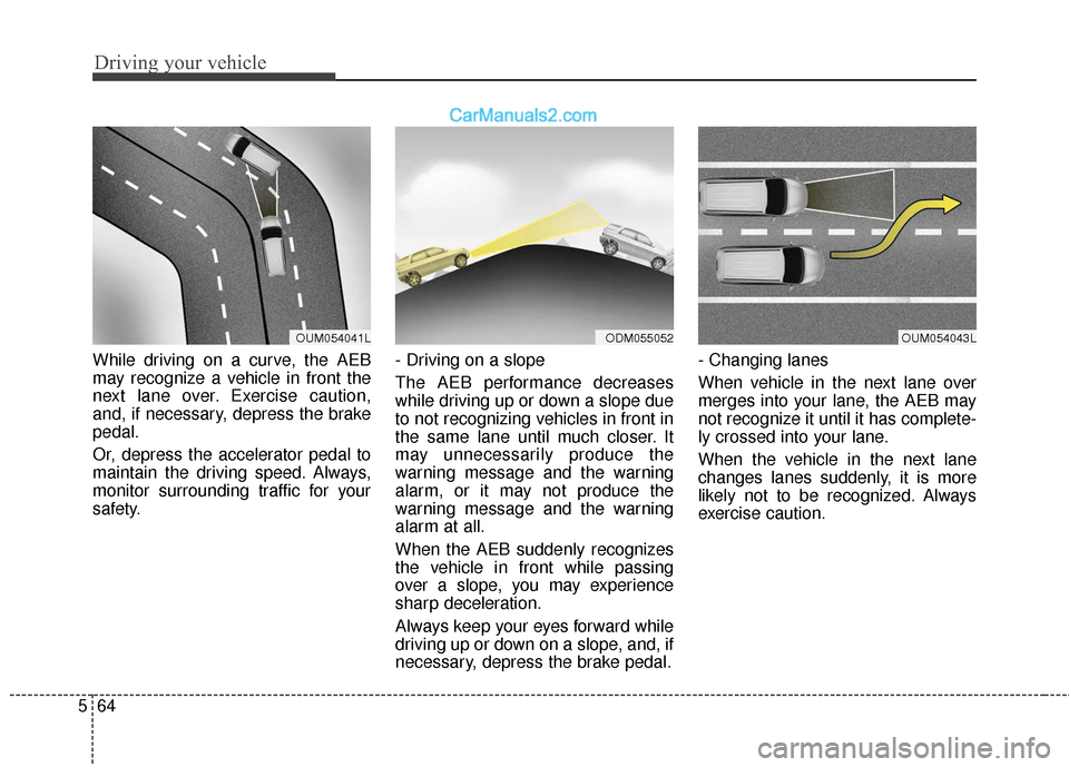 Hyundai Santa Fe XL 2019  Owners Manual Driving your vehicle
64
5
While driving on a curve, the AEB
may recognize a vehicle in front the
next lane over. Exercise caution,
and, if necessary, depress the brake
pedal.
Or, depress the accelerat