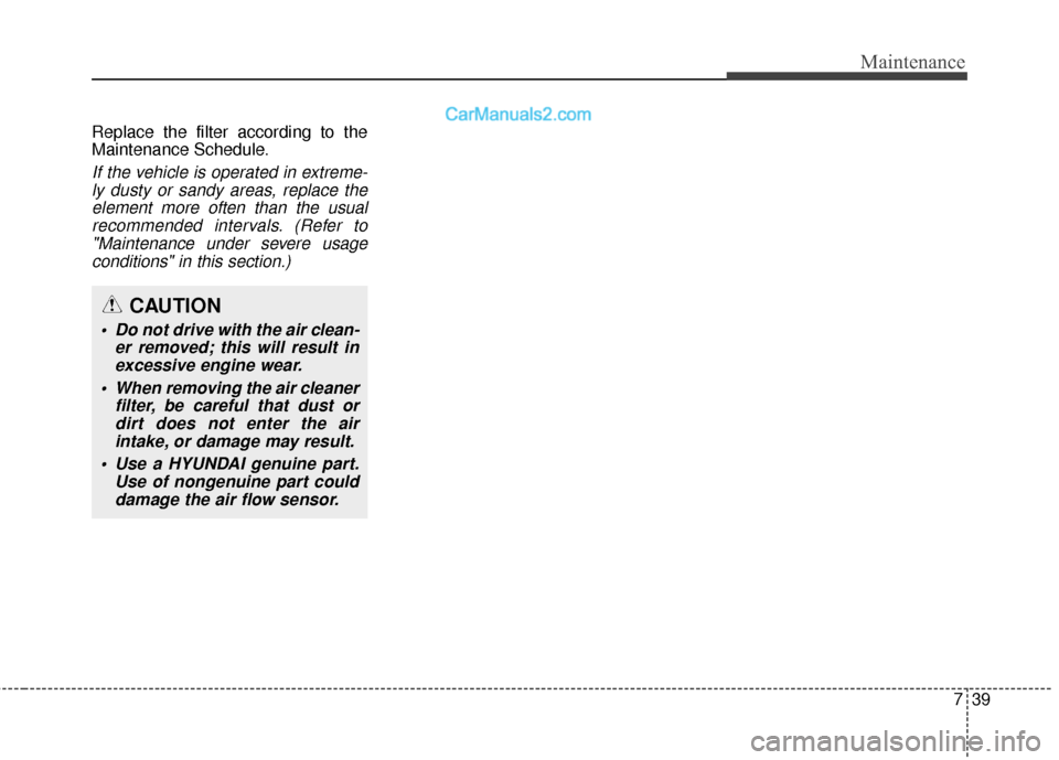 Hyundai Santa Fe XL 2019 Owners Manual 739
Maintenance
Replace the filter according to the
Maintenance Schedule.
If the vehicle is operated in extreme-ly dusty or sandy areas, replace theelement more often than the usualrecommended interva Hyundai Santa Fe XL 2019 Owners Manual 739
Maintenance
Replace the filter according to the
Maintenance Schedule.
If the vehicle is operated in extreme-ly dusty or sandy areas, replace theelement more often than the usualrecommended interva