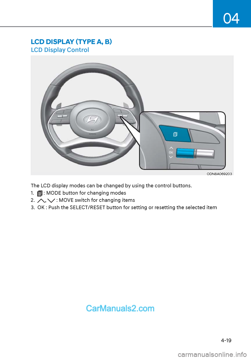 Hyundai Sonata 2020 Owners Manual 4-19
04
LCD Display Control
ODN8A069203ODN8A069203
The LCD display modes can be changed by using the control buttons.
1.
: MODE button for changing modes
2.
, : MOVE switch for changing items
3. Hyundai Sonata 2020 Owners Manual 4-19
04
LCD Display Control
ODN8A069203ODN8A069203
The LCD display modes can be changed by using the control buttons.
1.
: MODE button for changing modes
2.
, : MOVE switch for changing items
3.