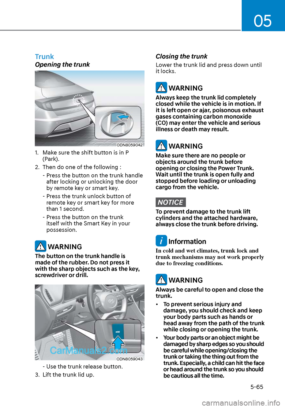 Hyundai Sonata 2020 User Guide 05
5-65
Trunk
Opening the trunk
ODN8059042ODN8059042
1.  Make sure the shift button is in P (Park).
2.  Then do one of the following :
  -  Press the button on the trunk handle  after locking or unloc