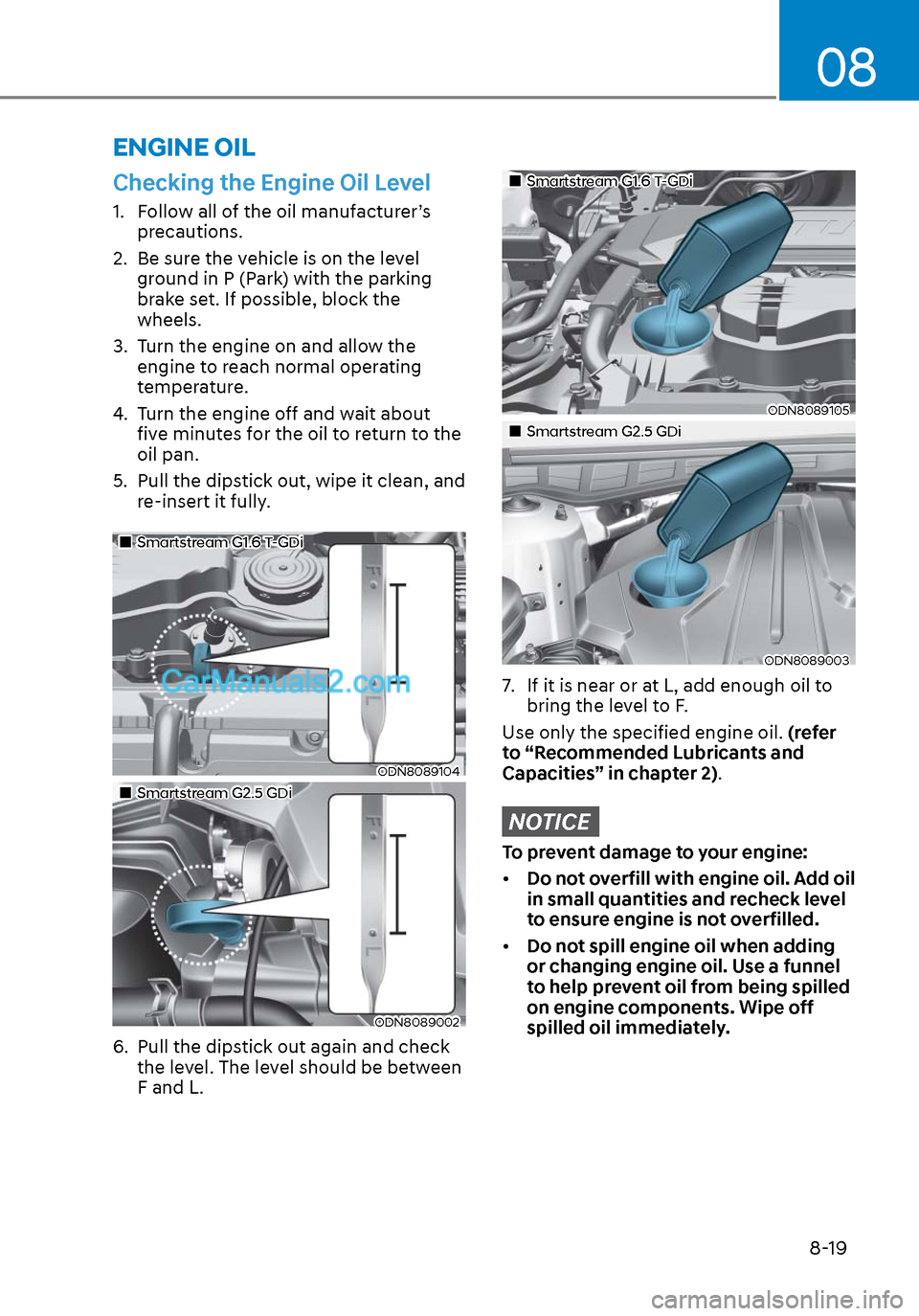 Hyundai Sonata 2020 Owners Manual 08
8-19
Checking the Engine Oil Level
1. Follow all of the oil manufacturer’s precautions.
2. Be sure the vehicle is on the level ground in P (Park) with the parking
brake set. If possible, bloc Hyundai Sonata 2020 Owners Manual 08
8-19
Checking the Engine Oil Level
1. Follow all of the oil manufacturer’s precautions.
2. Be sure the vehicle is on the level ground in P (Park) with the parking
brake set. If possible, bloc