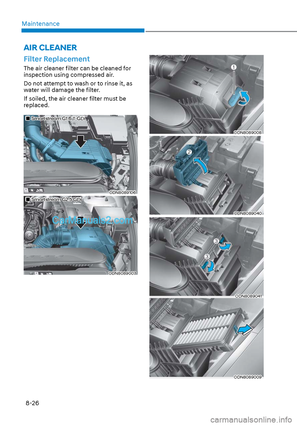 Hyundai Sonata 2020 Owners Manual Maintenance8-26
Filter Replacement
The air cleaner filter can be cleaned for
inspection using compressed air.
Do not attempt to wash or to rinse it, as
water will damage the filter.
If soiled, the a Hyundai Sonata 2020 Owners Manual Maintenance8-26
Filter Replacement
The air cleaner filter can be cleaned for
inspection using compressed air.
Do not attempt to wash or to rinse it, as
water will damage the filter.
If soiled, the a