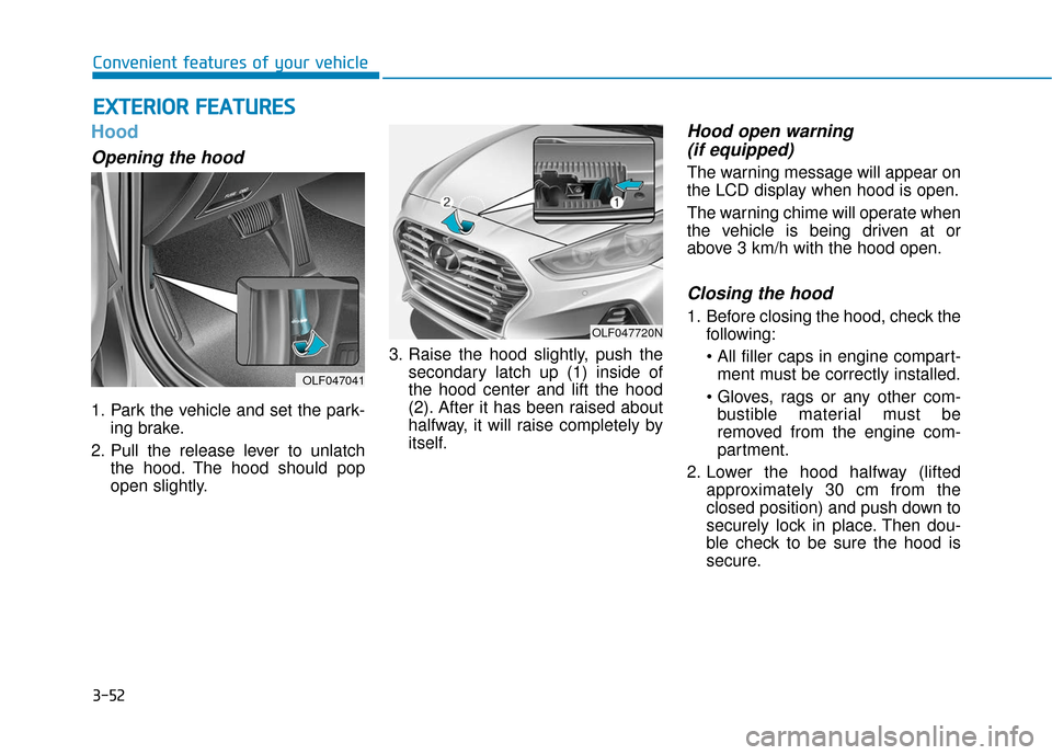 Hyundai Sonata 2019 Owners Manual 3-52
Convenient features of your vehicle
Hood
Opening the hood
1. Park the vehicle and set the park-ing brake.
2. Pull the release lever to unlatch the hood. The hood should pop
open slightly. 3. Rai Hyundai Sonata 2019 Owners Manual 3-52
Convenient features of your vehicle
Hood
Opening the hood
1. Park the vehicle and set the park-ing brake.
2. Pull the release lever to unlatch the hood. The hood should pop
open slightly. 3. Rai