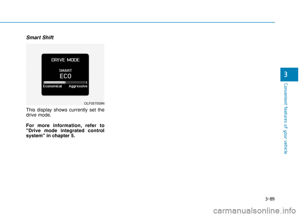 Hyundai Sonata 2019 Owners Manual 3-89
Convenient features of your vehicle
Smart Shift
This display shows currently set the
drive mode.
For more information, refer to
"Drive mode integrated control
system" in chapter 5.
3
OLF057559N Hyundai Sonata 2019 Owners Manual 3-89
Convenient features of your vehicle
Smart Shift
This display shows currently set the
drive mode.
For more information, refer to
"Drive mode integrated control
system" in chapter 5.
3
OLF057559N
