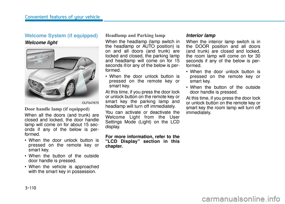 Hyundai Sonata 2019 Owners Manual 3-110
Convenient features of your vehicle
Welcome System (if equipped)
Welcome light
Door handle lamp (if equipped)
When all the doors (and trunk) are
closed and locked, the door handle
lamp will come Hyundai Sonata 2019 Owners Manual 3-110
Convenient features of your vehicle
Welcome System (if equipped)
Welcome light
Door handle lamp (if equipped)
When all the doors (and trunk) are
closed and locked, the door handle
lamp will come