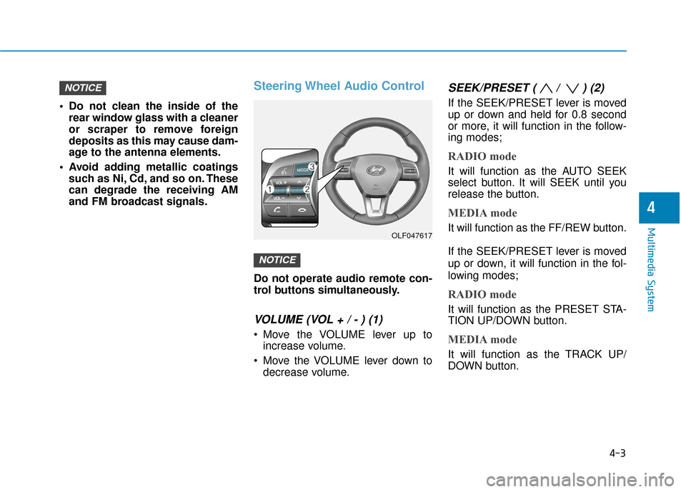 Hyundai Sonata 2019 Owners Manual 4-3
Multimedia System
Do not clean the inside of therear window glass with a cleaner
or scraper to remove foreign
deposits as this may cause dam-
age to the antenna elements.
Avoid adding metallic c Hyundai Sonata 2019 Owners Manual 4-3
Multimedia System
Do not clean the inside of therear window glass with a cleaner
or scraper to remove foreign
deposits as this may cause dam-
age to the antenna elements.
Avoid adding metallic c