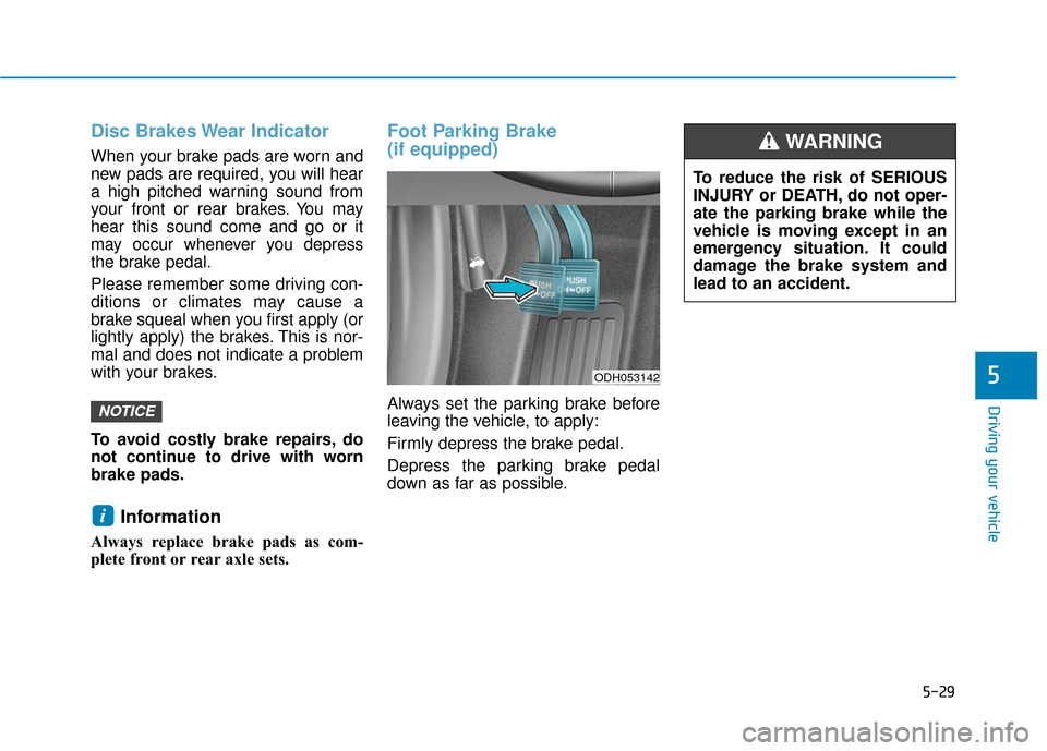 Hyundai Sonata 2019 User Guide 5-29
Driving your vehicle
5
Disc Brakes Wear Indicator
When your brake pads are worn and
new pads are required, you will hear
a high pitched warning sound from
your front or rear brakes. You may
hear 