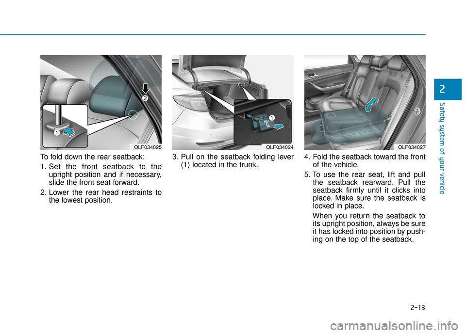 Hyundai Sonata 2019 Owners Guide 2-13
Safety system of your vehicle
To fold down the rear seatback:
1. Set the front seatback to theupright position and if necessary,
slide the front seat forward.
2. Lower the rear head restraints to