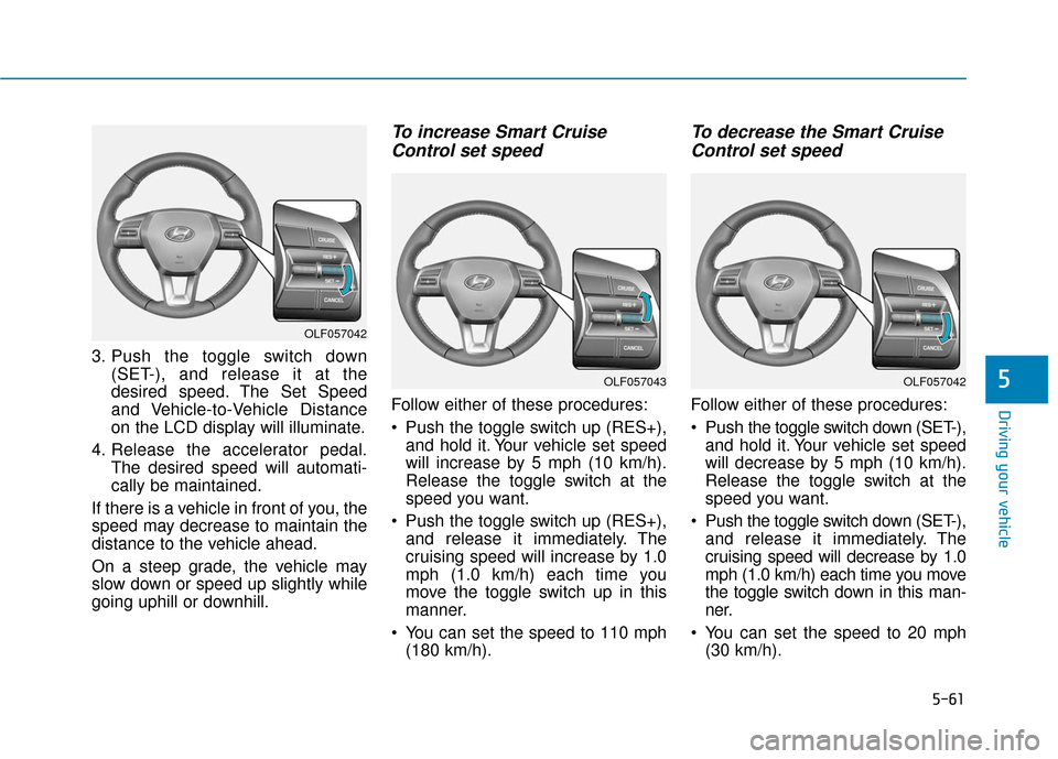 Hyundai Sonata 2019 Owners Manual 5-61
Driving your vehicle
3. Push the toggle switch down(SET-), and release it at the
desired speed. The Set Speed
and Vehicle-to-Vehicle Distance
on the LCD display will illuminate.
4. Release the ac Hyundai Sonata 2019 Owners Manual 5-61
Driving your vehicle
3. Push the toggle switch down(SET-), and release it at the
desired speed. The Set Speed
and Vehicle-to-Vehicle Distance
on the LCD display will illuminate.
4. Release the ac