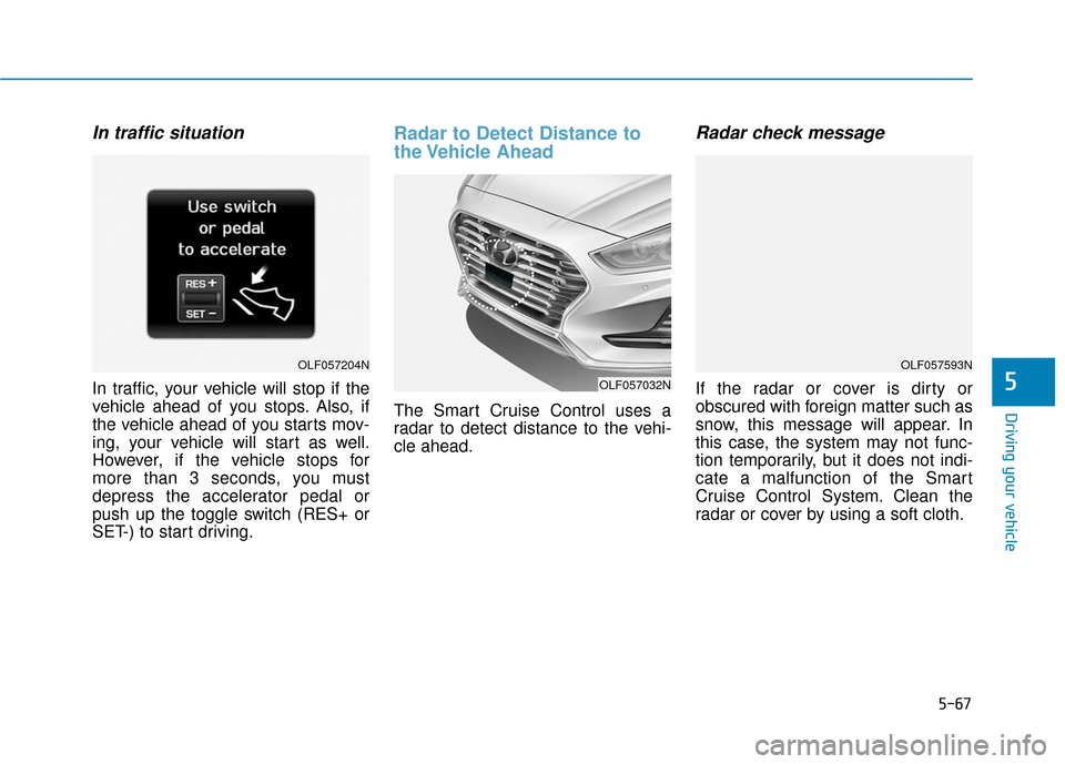 Hyundai Sonata 2019 Owners Manual 5-67
Driving your vehicle
5
In traffic situation
In traffic, your vehicle will stop if the
vehicle ahead of you stops. Also, if
the vehicle ahead of you starts mov-
ing, your vehicle will start as wel Hyundai Sonata 2019 Owners Manual 5-67
Driving your vehicle
5
In traffic situation
In traffic, your vehicle will stop if the
vehicle ahead of you stops. Also, if
the vehicle ahead of you starts mov-
ing, your vehicle will start as wel