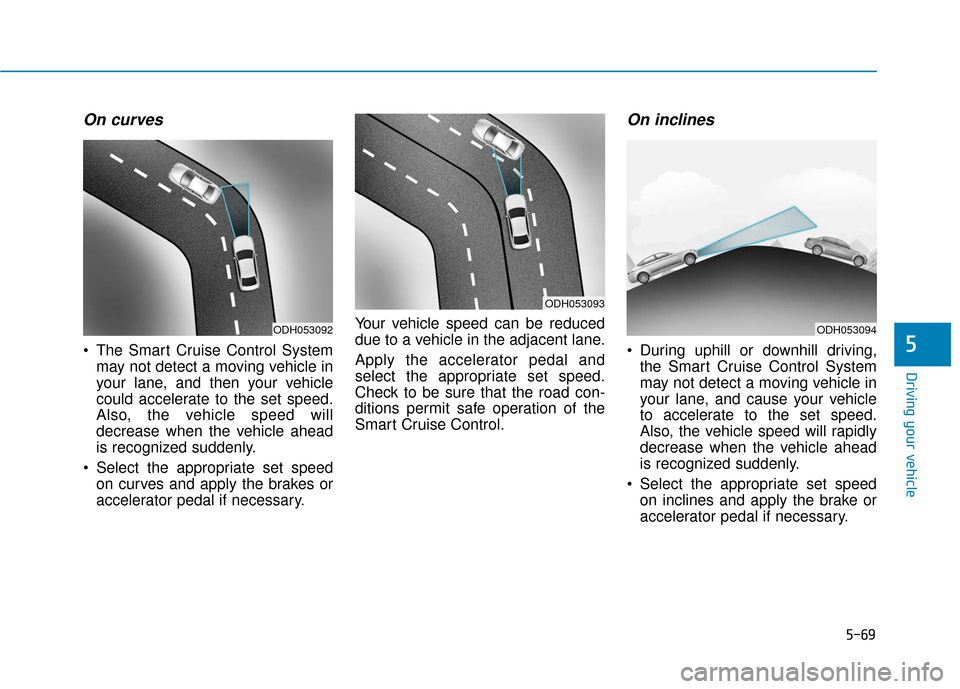 Hyundai Sonata 2019 Owners Manual 5-69
Driving your vehicle
5
On curves
The Smart Cruise Control Systemmay not detect a moving vehicle in
your lane, and then your vehicle
could accelerate to the set speed.
Also, the vehicle speed wil Hyundai Sonata 2019 Owners Manual 5-69
Driving your vehicle
5
On curves
The Smart Cruise Control Systemmay not detect a moving vehicle in
your lane, and then your vehicle
could accelerate to the set speed.
Also, the vehicle speed wil