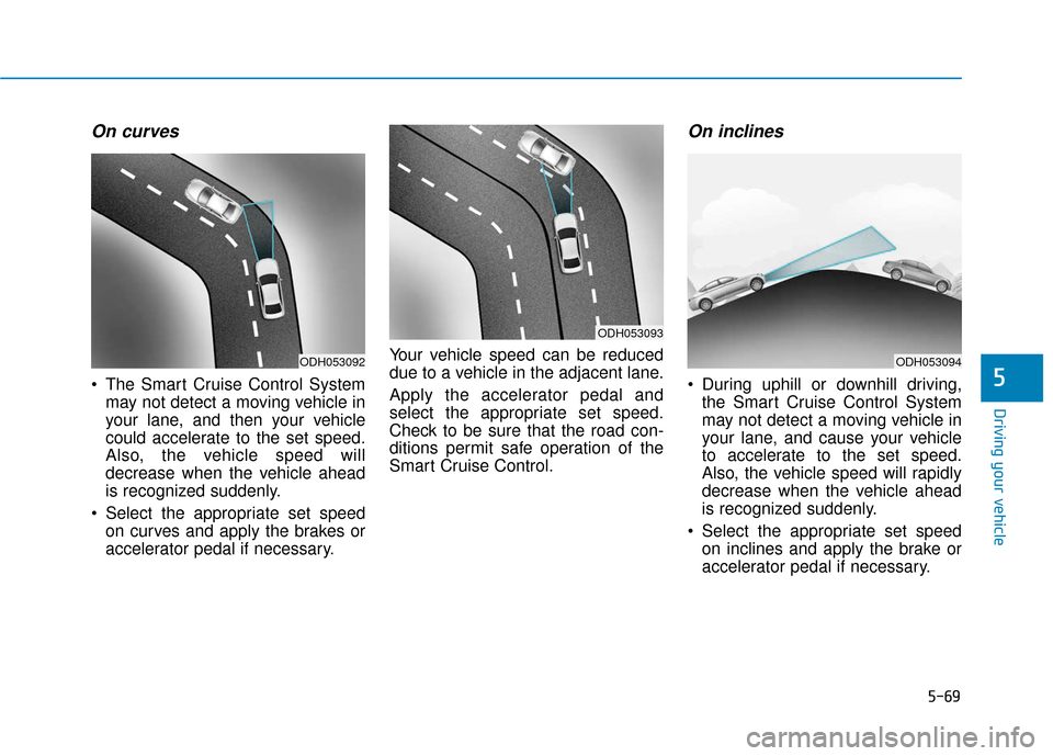 Hyundai Sonata 2019 User Guide 5-69
Driving your vehicle
5
On curves
 The Smart Cruise Control Systemmay not detect a moving vehicle in
your lane, and then your vehicle
could accelerate to the set speed.
Also, the vehicle speed wil