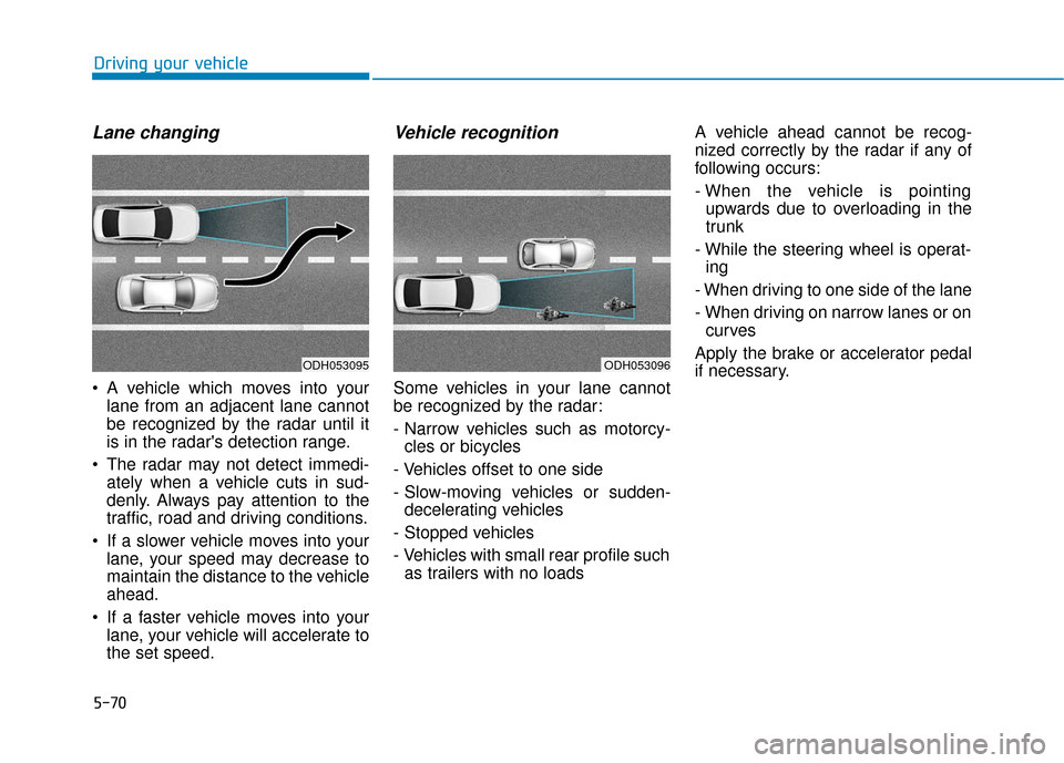 Hyundai Sonata 2019 Owners Manual 5-70
Driving your vehicle
Lane changing
A vehicle which moves into yourlane from an adjacent lane cannot
be recognized by the radar until it
is in the radars detection range.
The radar may not dete Hyundai Sonata 2019 Owners Manual 5-70
Driving your vehicle
Lane changing
A vehicle which moves into yourlane from an adjacent lane cannot
be recognized by the radar until it
is in the radars detection range.
The radar may not dete