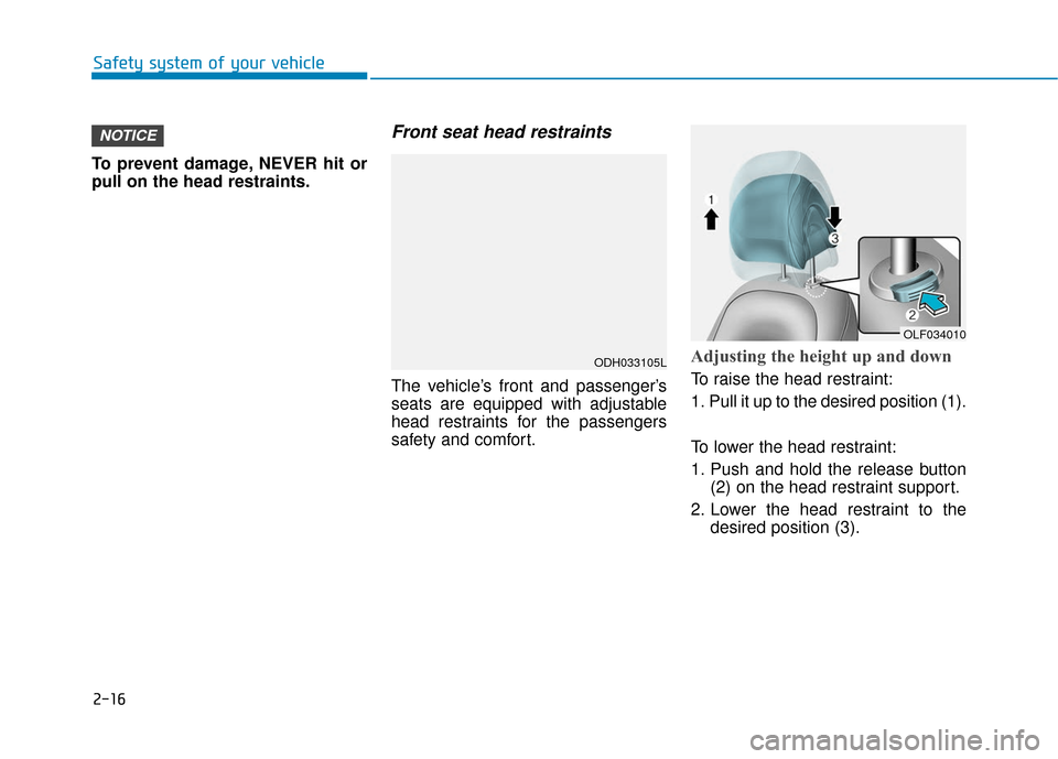 Hyundai Sonata 2019 Owners Guide 2-16
To prevent damage, NEVER hit or
pull on the head restraints.
Front seat head restraints
The vehicle’s front and passenger’s
seats are equipped with adjustable
head restraints for the passenge Hyundai Sonata 2019 Owners Guide 2-16
To prevent damage, NEVER hit or
pull on the head restraints.
Front seat head restraints
The vehicle’s front and passenger’s
seats are equipped with adjustable
head restraints for the passenge