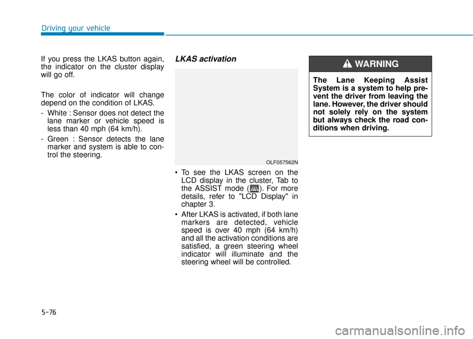 Hyundai Sonata 2019 Owners Manual 5-76
Driving your vehicle
If you press the LKAS button again,
the indicator on the cluster display
will go off.
The color of indicator will change
depend on the condition of LKAS.
- White : Sensor doe Hyundai Sonata 2019 Owners Manual 5-76
Driving your vehicle
If you press the LKAS button again,
the indicator on the cluster display
will go off.
The color of indicator will change
depend on the condition of LKAS.
- White : Sensor doe