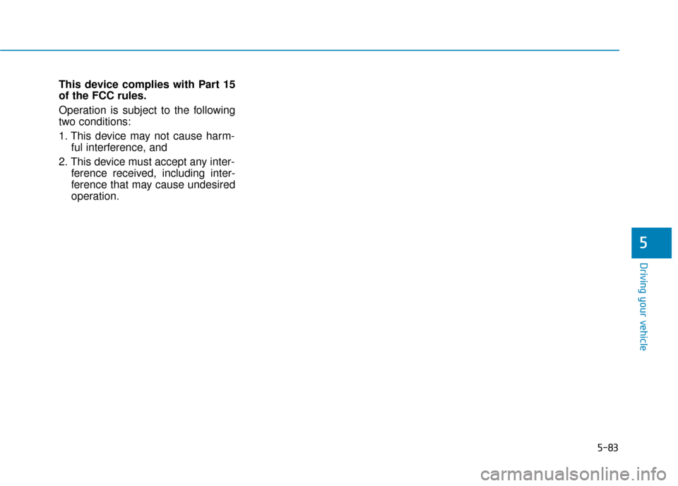 Hyundai Sonata 2019 Owners Manual 5-83
Driving your vehicle
This device complies with Part 15
of the FCC rules.
Operation is subject to the following
two conditions:
1. This device may not cause harm-ful interference, and
2. This devi Hyundai Sonata 2019 Owners Manual 5-83
Driving your vehicle
This device complies with Part 15
of the FCC rules.
Operation is subject to the following
two conditions:
1. This device may not cause harm-ful interference, and
2. This devi