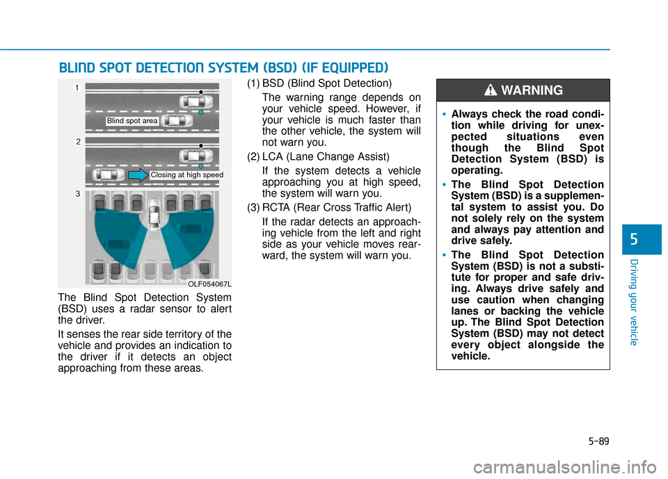 Hyundai Sonata 2019 Owners Manual 5-89
Driving your vehicle
5
The Blind Spot Detection System
(BSD) uses a radar sensor to alert
the driver.
It senses the rear side territory of the
vehicle and provides an indication to
the driver if Hyundai Sonata 2019 Owners Manual 5-89
Driving your vehicle
5
The Blind Spot Detection System
(BSD) uses a radar sensor to alert
the driver.
It senses the rear side territory of the
vehicle and provides an indication to
the driver if