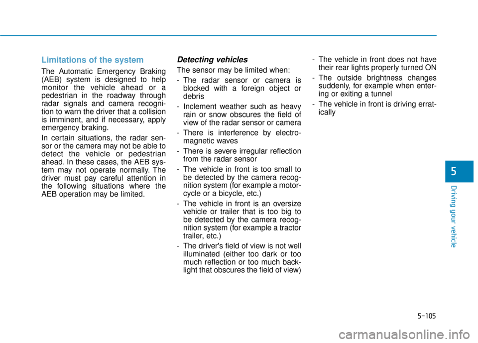 Hyundai Sonata 2019 Owners Manual 5-105
Driving your vehicle
5
Limitations of the system
The Automatic Emergency Braking
(AEB) system is designed to help
monitor the vehicle ahead or a
pedestrian in the roadway through
radar signals a Hyundai Sonata 2019 Owners Manual 5-105
Driving your vehicle
5
Limitations of the system
The Automatic Emergency Braking
(AEB) system is designed to help
monitor the vehicle ahead or a
pedestrian in the roadway through
radar signals a