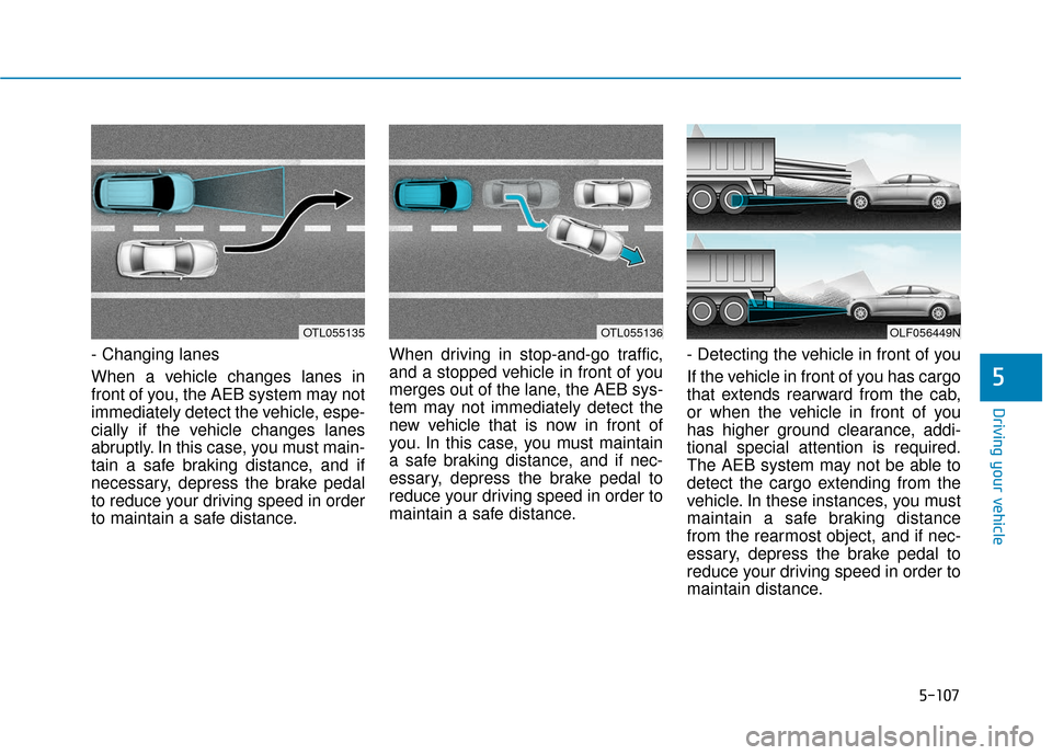 Hyundai Sonata 2019  Owners Manual 5-107
Driving your vehicle
5
- Changing lanes
When a vehicle changes lanes in
front of you, the AEB system may not
immediately detect the vehicle, espe-
cially if the vehicle changes lanes
abruptly. I