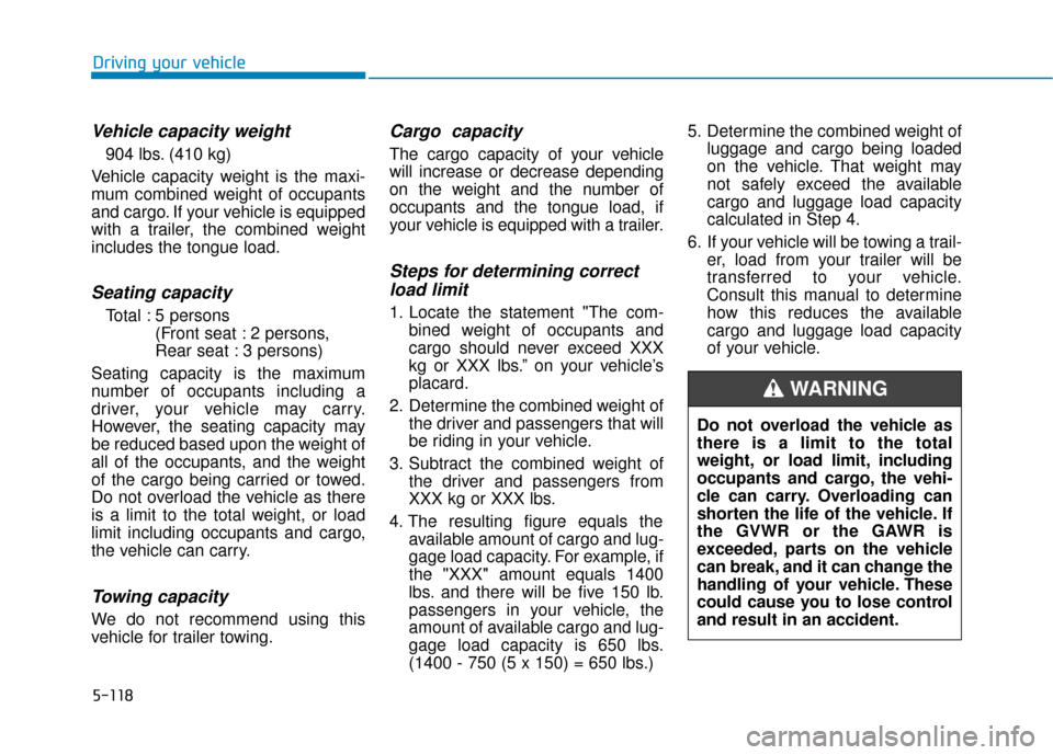 Hyundai Sonata 2019 Owners Manual 5-118
Driving your vehicle
Vehicle capacity weight
904 lbs. (410 kg)
Vehicle capacity weight is the maxi-
mum combined weight of occupants
and cargo. If your vehicle is equipped
with a trailer, the co Hyundai Sonata 2019 Owners Manual 5-118
Driving your vehicle
Vehicle capacity weight
904 lbs. (410 kg)
Vehicle capacity weight is the maxi-
mum combined weight of occupants
and cargo. If your vehicle is equipped
with a trailer, the co