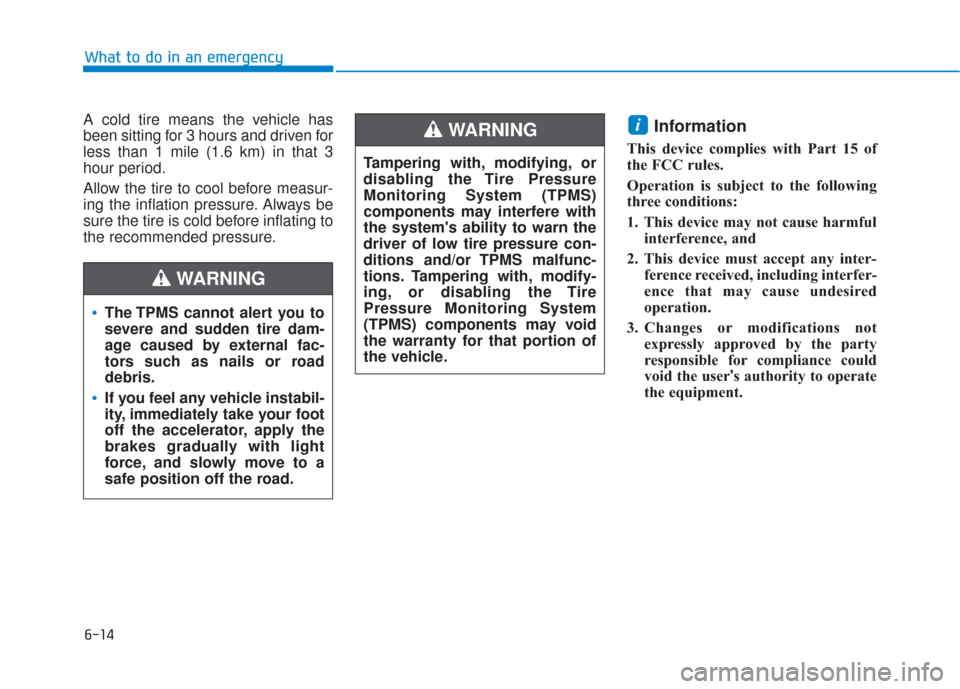 Hyundai Sonata 2019  Owners Manual 6-14
What to do in an emergency
A cold tire means the vehicle has
been sitting for 3 hours and driven for
less than 1 mile (1.6 km) in that 3
hour period.
Allow the tire to cool before measur-
ing the