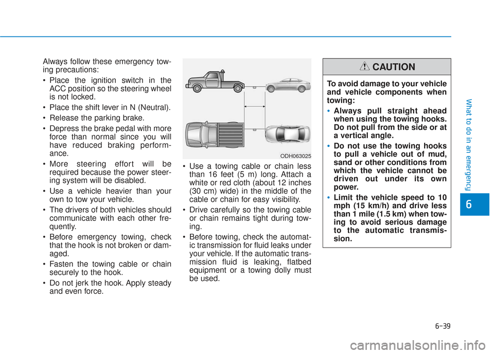 Hyundai Sonata 2019  Owners Manual Always follow these emergency tow-
ing precautions:
 Place the ignition switch in theACC position so the steering wheel
is not locked.
 Place the shift lever in N (Neutral).
 Release the parking brake