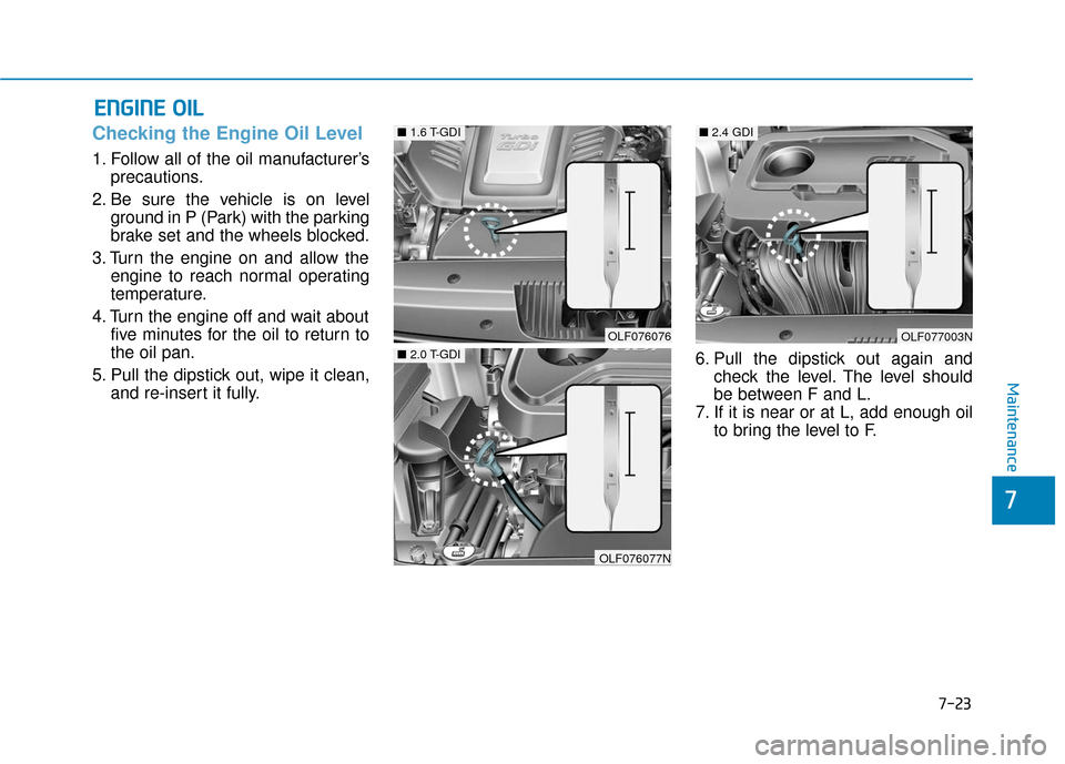 Hyundai Sonata 2019 Owners Manual 7-23
7
Maintenance
E
EN
N G
GI
IN
N E
E
O
O I
IL
L
Checking the Engine Oil Level
1. Follow all of the oil manufacturer’s
precautions.
2. Be sure the vehicle is on level ground in P (Park) with Hyundai Sonata 2019 Owners Manual 7-23
7
Maintenance
E
EN
N G
GI
IN
N E
E
O
O I
IL
L
Checking the Engine Oil Level
1. Follow all of the oil manufacturer’s
precautions.
2. Be sure the vehicle is on level ground in P (Park) with