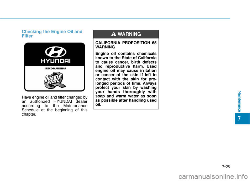 Hyundai Sonata 2019 Owners Manual 7-25
7
Maintenance
Checking the Engine Oil and
Filter
Have engine oil and filter changed by
an authorized HYUNDAI dealer
according to the Maintenance
Schedule at the beginning of this
chapter.CALIFORN Hyundai Sonata 2019 Owners Manual 7-25
7
Maintenance
Checking the Engine Oil and
Filter
Have engine oil and filter changed by
an authorized HYUNDAI dealer
according to the Maintenance
Schedule at the beginning of this
chapter.CALIFORN