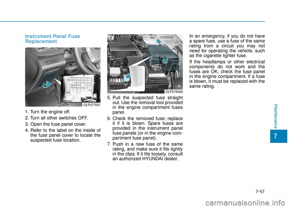Hyundai Sonata 2019  Owners Manual 7-57
7
Maintenance
Instrument Panel Fuse
Replacement
1. Turn the engine off.
2. Turn all other switches OFF.
3. Open the fuse panel cover.
4. Refer to the label on the inside ofthe fuse panel cover to