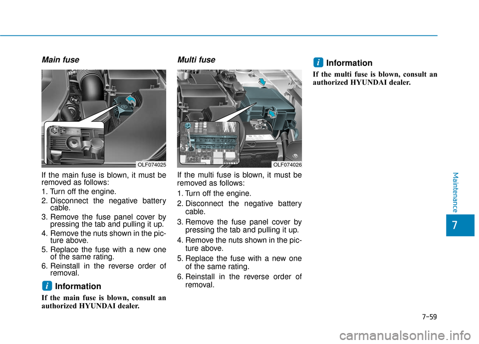 Hyundai Sonata 2019 Owners Manual 7-59
7
Maintenance
Main fuse
If the main fuse is blown, it must be
removed as follows:
1. Turn off the engine.
2. Disconnect the negative batterycable.
3. Remove the fuse panel cover by pressing the t Hyundai Sonata 2019 Owners Manual 7-59
7
Maintenance
Main fuse
If the main fuse is blown, it must be
removed as follows:
1. Turn off the engine.
2. Disconnect the negative batterycable.
3. Remove the fuse panel cover by pressing the t