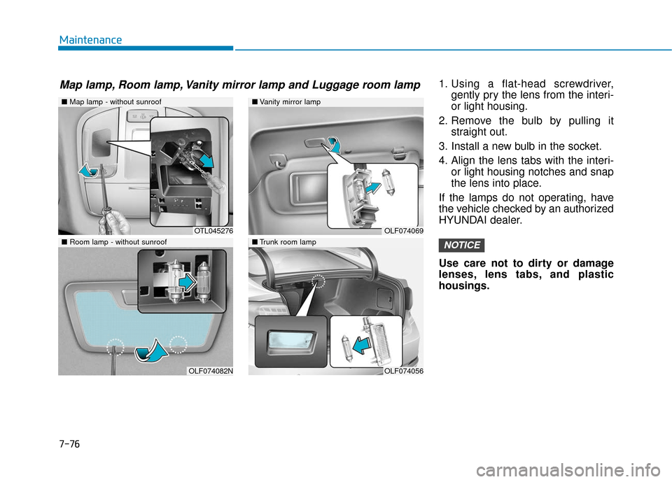 Hyundai Sonata 2019 User Guide 7-76
Maintenance1. Using a flat-head screwdriver,gently pry the lens from the interi-
or light housing.
2. Remove the bulb by pulling it straight out.
3. Install a new bulb in the socket.
4. Align the