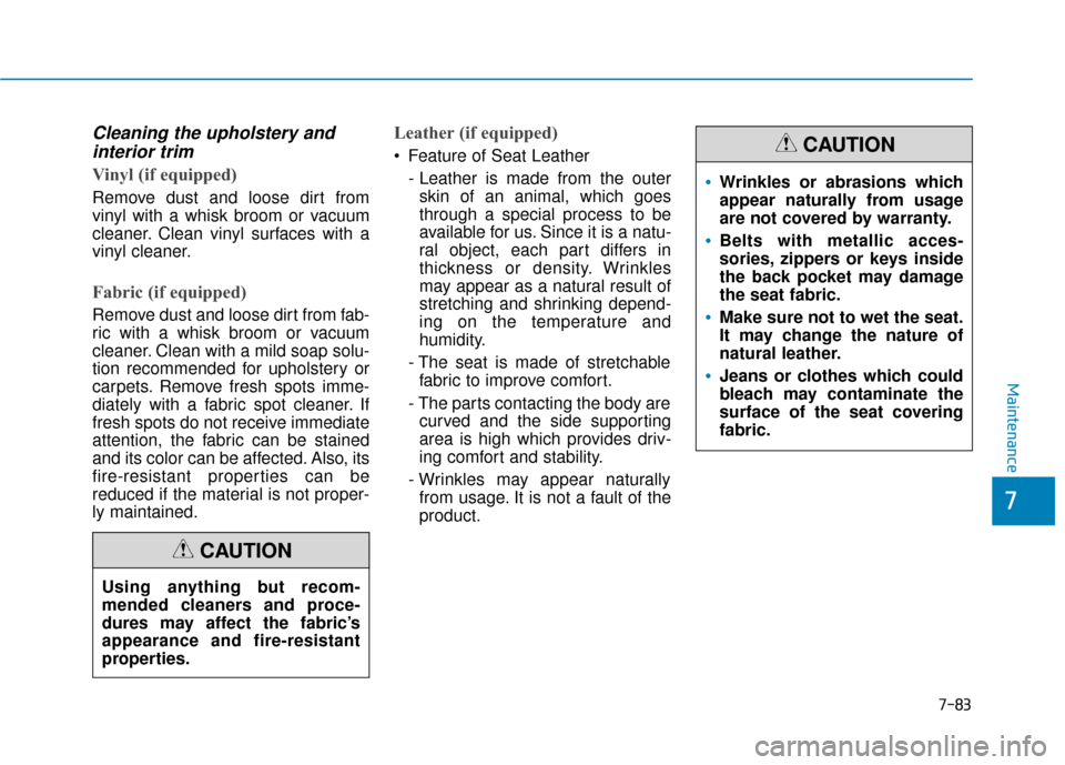 Hyundai Sonata 2019  Owners Manual 7-83
7
Maintenance
Cleaning the upholstery andinterior trim 
Vinyl (if equipped)
Remove dust and loose dirt from
vinyl with a whisk broom or vacuum
cleaner. Clean vinyl surfaces with a
vinyl cleaner.
