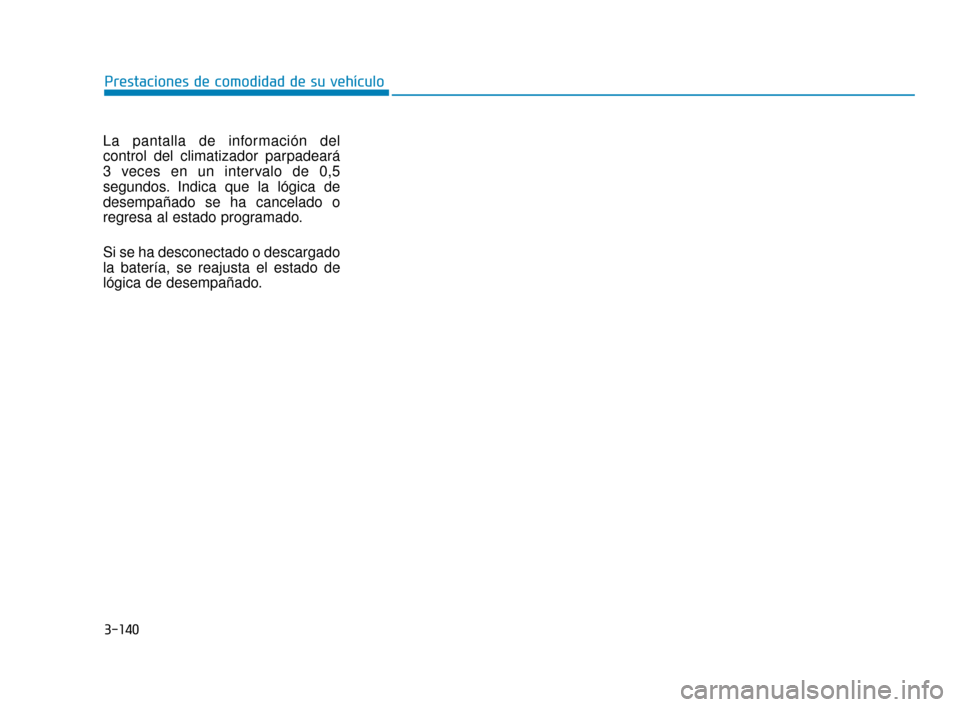 Hyundai Sonata 2019 Manual del propietario (in Spanish) 3-140
La pantalla de información del
control del climatizador parpadeará
3 veces en un intervalo de 0,5
segundos. Indica que la lógica de
desempañado se ha cancelado o
regresa al estado programado Hyundai Sonata 2019 Manual del propietario (in Spanish) 3-140
La pantalla de información del
control del climatizador parpadeará
3 veces en un intervalo de 0,5
segundos. Indica que la lógica de
desempañado se ha cancelado o
regresa al estado programado