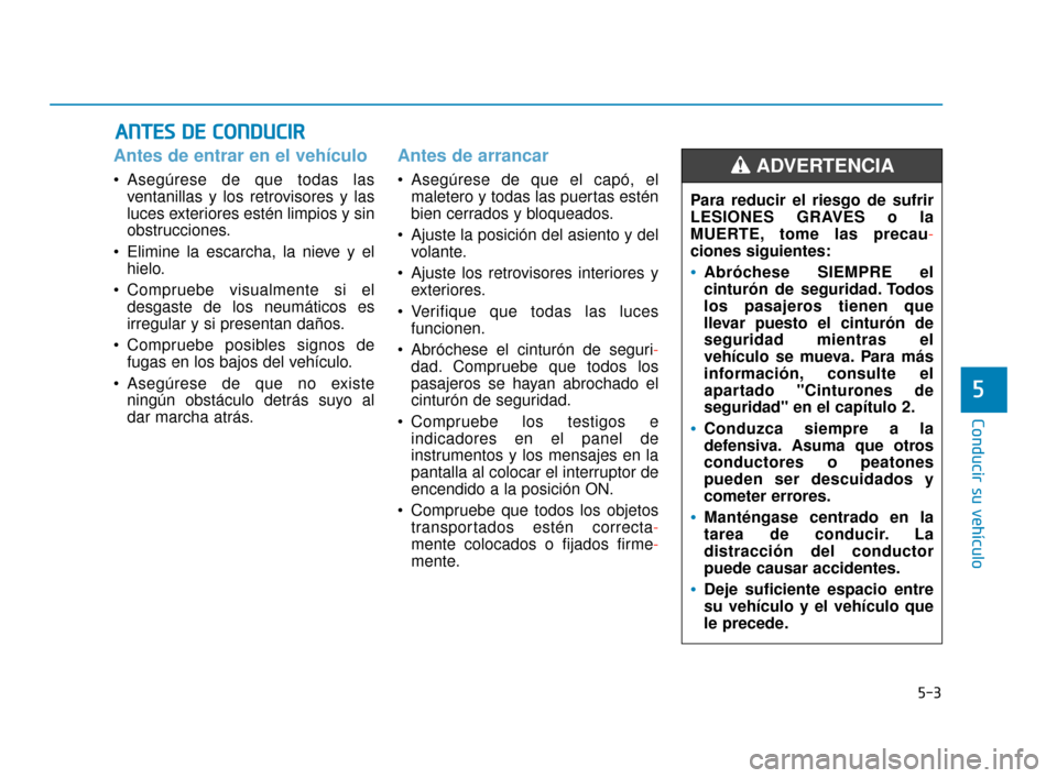 Hyundai Sonata 2019 Manual del propietario (in Spanish) 5-3
Conducir su vehículo
Antes de entrar en el vehículo
Asegúrese de que todas lasventanillas y los retrovisores y las
luces exteriores estén limpios y sin
obstrucciones.
Elimine la escarcha, la Hyundai Sonata 2019 Manual del propietario (in Spanish) 5-3
Conducir su vehículo
Antes de entrar en el vehículo
Asegúrese de que todas lasventanillas y los retrovisores y las
luces exteriores estén limpios y sin
obstrucciones.
Elimine la escarcha, la